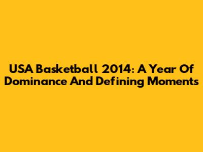 USA Basketball 2014: A Year Of Dominance And Defining Moments