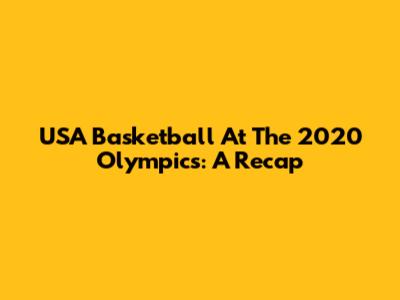 USA Basketball At The 2020 Olympics: A Recap
