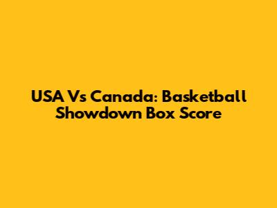 USA Vs Canada: Basketball Showdown Box Score