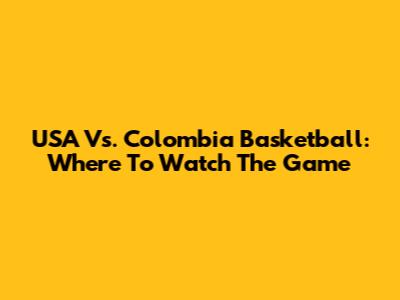 USA Vs. Colombia Basketball: Where To Watch The Game
