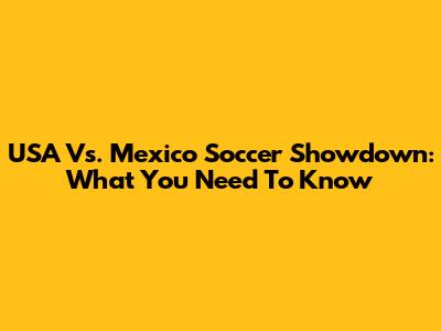 USA Vs. Mexico Soccer Showdown: What You Need To Know