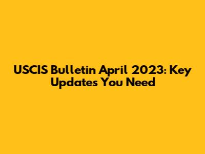 USCIS Bulletin April 2023: Key Updates You Need