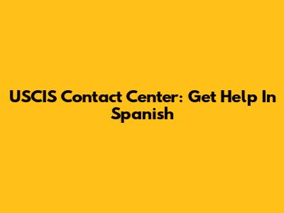 USCIS Contact Center: Get Help In Spanish