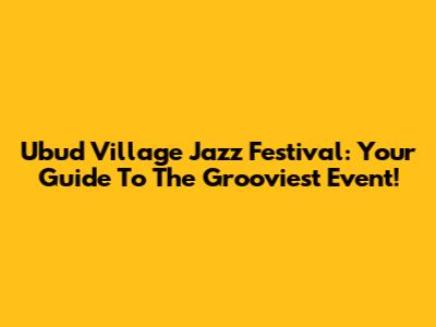 Ubud Village Jazz Festival: Your Guide To The Grooviest Event!