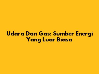 Udara Dan Gas: Sumber Energi Yang Luar Biasa