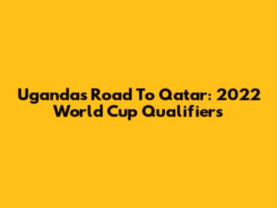 Uganda's Road To Qatar: 2022 World Cup Qualifiers