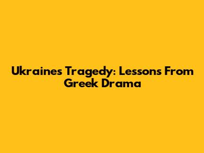 Ukraine's Tragedy: Lessons From Greek Drama