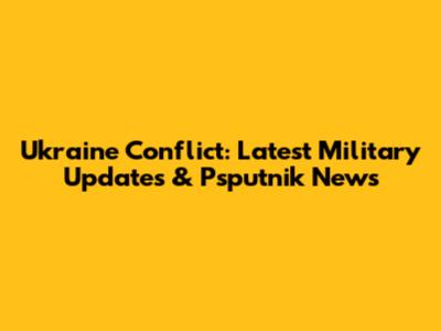 Ukraine Conflict: Latest Military Updates & Psputnik News