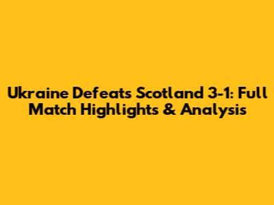 Ukraine Defeats Scotland 3-1: Full Match Highlights & Analysis