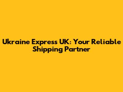 Ukraine Express UK: Your Reliable Shipping Partner