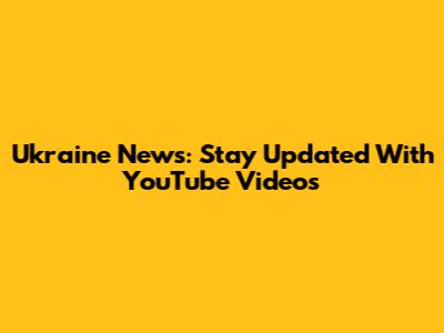 Ukraine News: Stay Updated With YouTube Videos