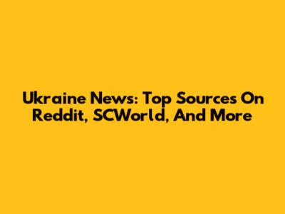 Ukraine News: Top Sources On Reddit, SCWorld, And More