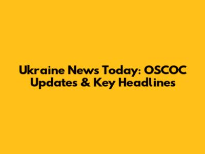 Ukraine News Today: OSCOC Updates & Key Headlines