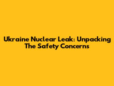 Ukraine Nuclear Leak: Unpacking The Safety Concerns