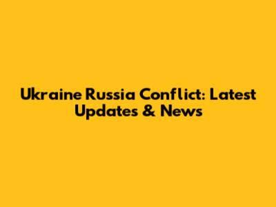 Ukraine Russia Conflict: Latest Updates & News