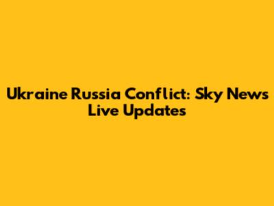 Ukraine Russia Conflict: Sky News Live Updates