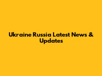 Ukraine Russia Latest News & Updates