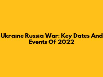 Ukraine Russia War: Key Dates And Events Of 2022