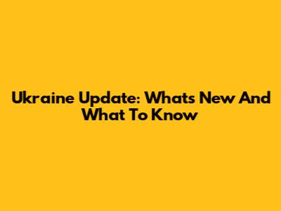 Ukraine Update: What's New And What To Know