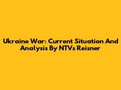 Ukraine War: Current Situation And Analysis By NTV's Reisner