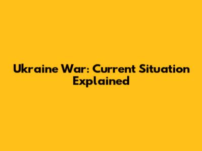 Ukraine War: Current Situation Explained