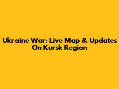 Ukraine War: Live Map & Updates On Kursk Region