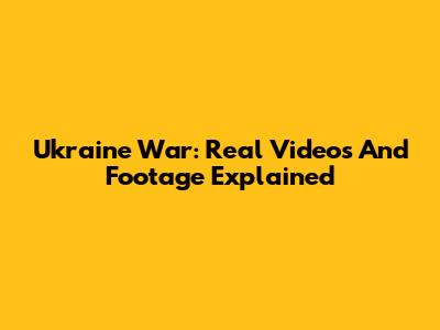 Ukraine War: Real Videos And Footage Explained