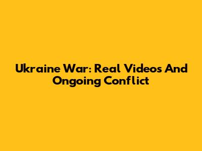Ukraine War: Real Videos And Ongoing Conflict