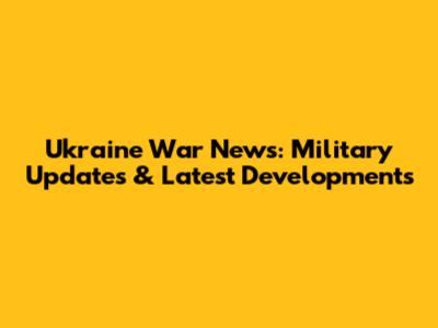 Ukraine War News: Military Updates & Latest Developments