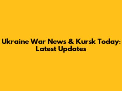 Ukraine War News & Kursk Today: Latest Updates