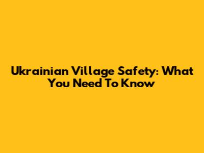 Ukrainian Village Safety: What You Need To Know