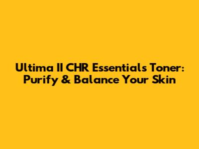 Ultima II CHR Essentials Toner: Purify & Balance Your Skin