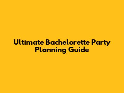 Ultimate Bachelorette Party Planning Guide