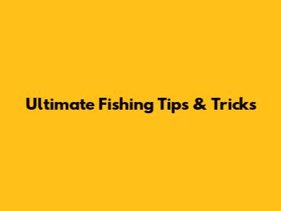 Ultimate Fishing Tips & Tricks