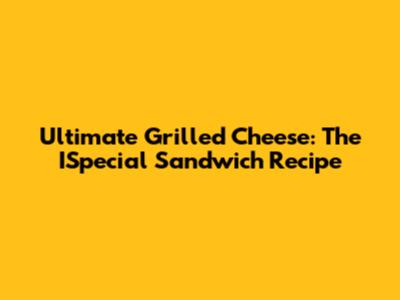 Ultimate Grilled Cheese: The ISpecial Sandwich Recipe