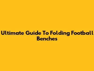 Ultimate Guide To Folding Football Benches