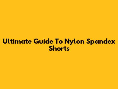 Ultimate Guide To Nylon Spandex Shorts