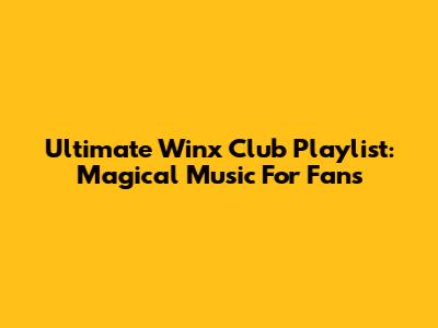 Ultimate Winx Club Playlist: Magical Music For Fans