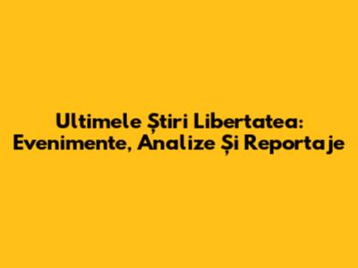 Ultimele Știri Libertatea: Evenimente, Analize Și Reportaje