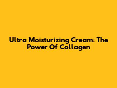 Ultra Moisturizing Cream: The Power Of Collagen