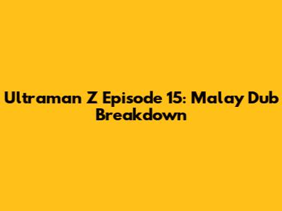 Ultraman Z Episode 15: Malay Dub Breakdown
