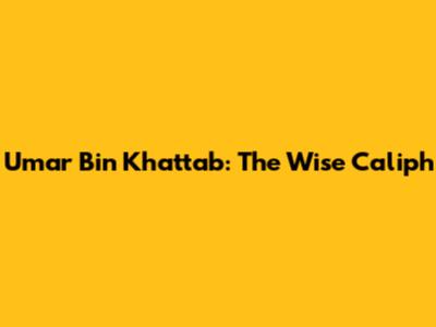 Umar Bin Khattab: The Wise Caliph