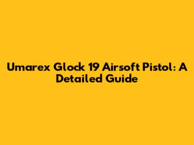 Umarex Glock 19 Airsoft Pistol: A Detailed Guide