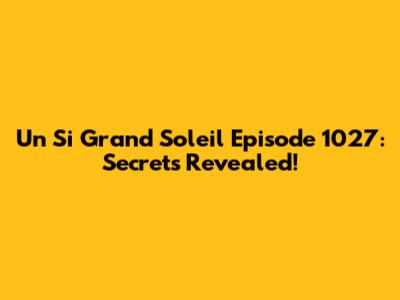 Un Si Grand Soleil Episode 1027: Secrets Revealed!