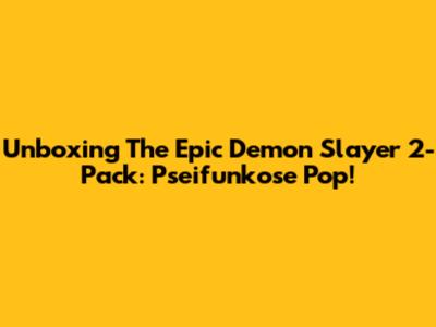 Unboxing The Epic Demon Slayer 2-Pack: Pseifunkose Pop!
