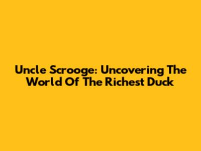 Uncle Scrooge: Uncovering The World Of The Richest Duck