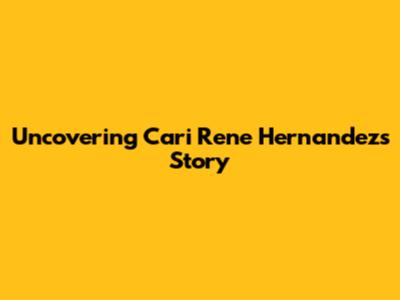 Uncovering Cari Rene Hernandez's Story