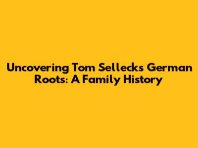 Uncovering Tom Selleck's German Roots: A Family History