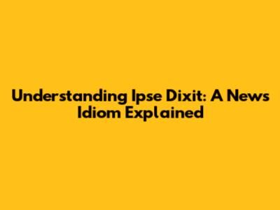 Understanding 'Ipse Dixit': A News Idiom Explained