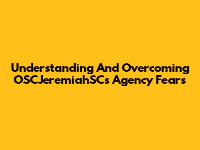 Understanding And Overcoming OSCJeremiahSC's Agency Fears